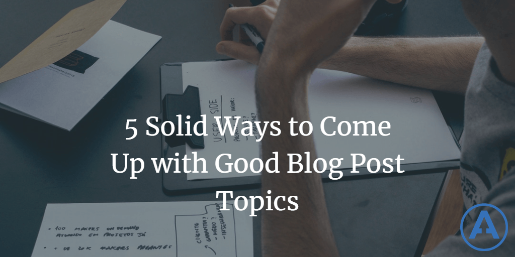 5 Solid Ways to Come Up with Good Blog Post Topic