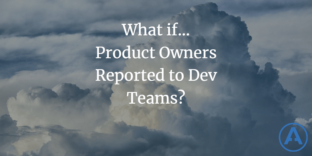 What If Product Owners Reported to Dev Teams?