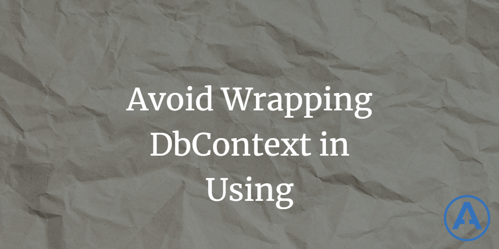 Avoid Wrapping DbContext in Using (and other gotchas)