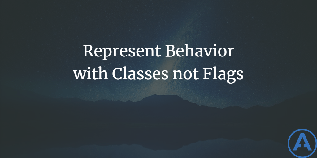 Represent Behavior with Classes not Flags