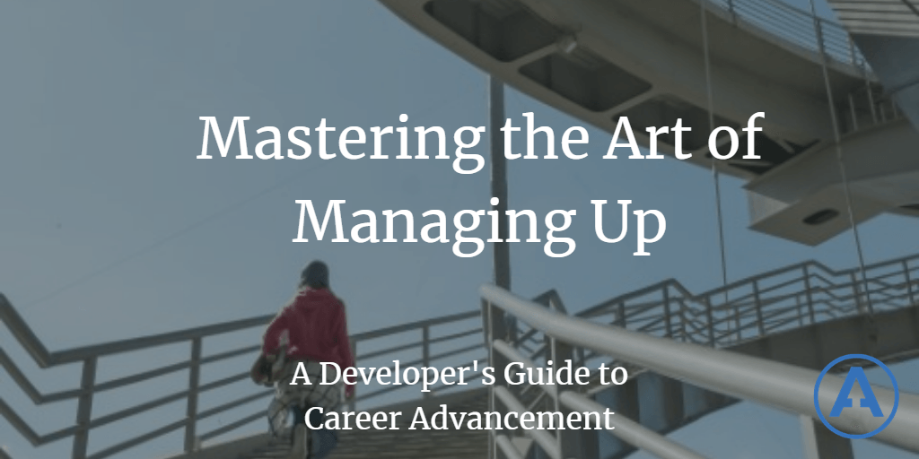 Mastering the Art of Managing Up: A Developer's Guide to Career Advancement